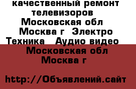 качественный ремонт телевизоров - Московская обл., Москва г. Электро-Техника » Аудио-видео   . Московская обл.,Москва г.